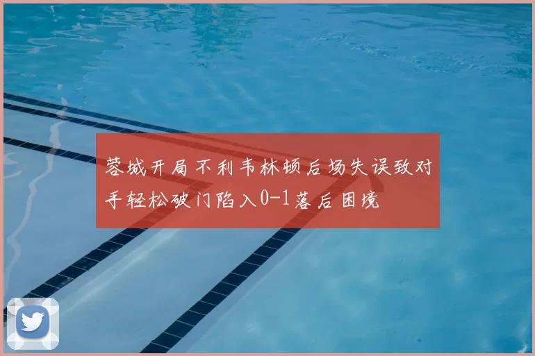 蓉城开局不利韦林顿后场失误致对手轻松破门陷入0-1落后困境