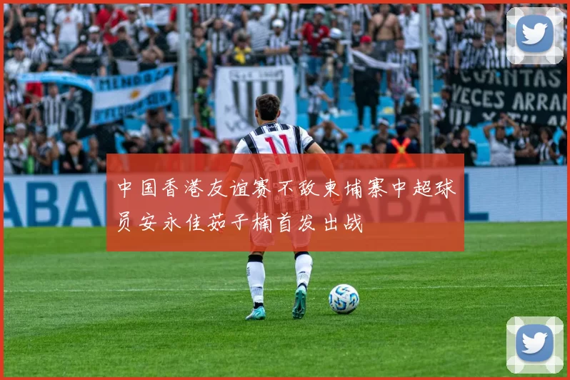 中国香港友谊赛不敌柬埔寨中超球员安永佳茹子楠首发出战