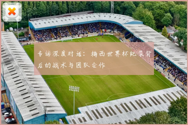 专访深度对话:梅西世界杯纪录背后的战术与团队合作