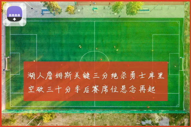 湖人詹姆斯关键三分绝杀勇士库里空砍三十分季后赛席位悬念再起