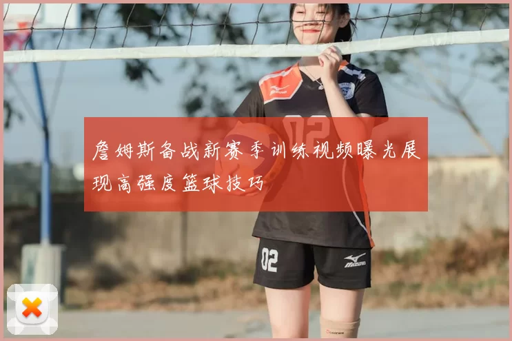詹姆斯备战新赛季训练视频曝光展现高强度篮球技巧