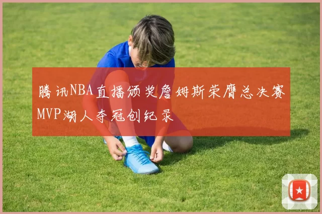腾讯NBA直播颁奖詹姆斯荣膺总决赛MVP湖人夺冠创纪录