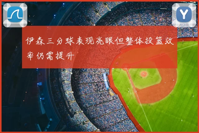 伊森三分球表现亮眼但整体投篮效率仍需提升