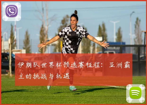 伊朗队世界杯预选赛征程:亚洲霸主的挑战与机遇