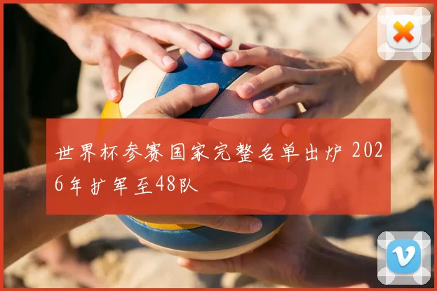 世界杯参赛国家完整名单出炉 2026年扩军至48队