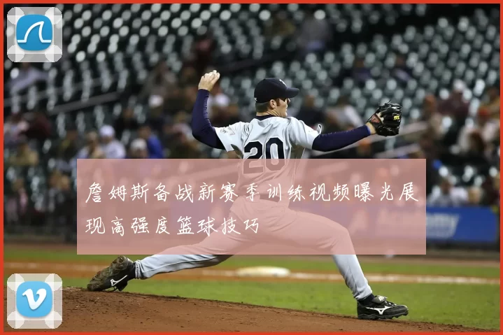 詹姆斯备战新赛季训练视频曝光展现高强度篮球技巧