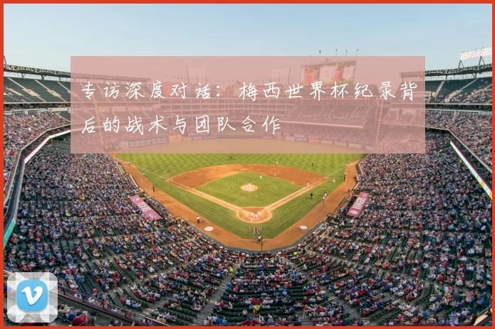 专访深度对话:梅西世界杯纪录背后的战术与团队合作