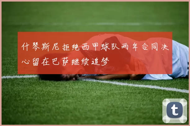 什琴斯尼拒绝西甲球队两年合同决心留在巴萨继续追梦