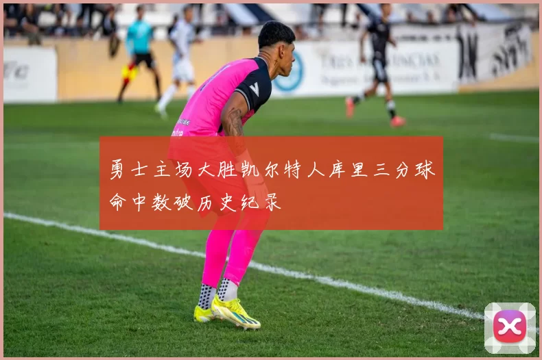勇士主场大胜凯尔特人库里三分球命中数破历史纪录