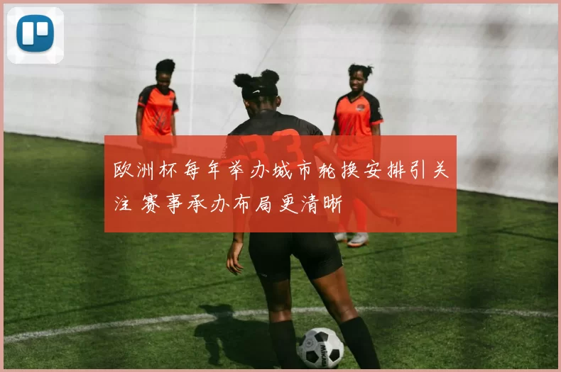 欧洲杯每年举办城市轮换安排引关注 赛事承办布局更清晰