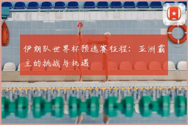 伊朗队世界杯预选赛征程:亚洲霸主的挑战与机遇