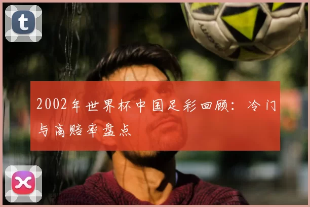 2002年世界杯中国足彩回顾:冷门与高赔率盘点