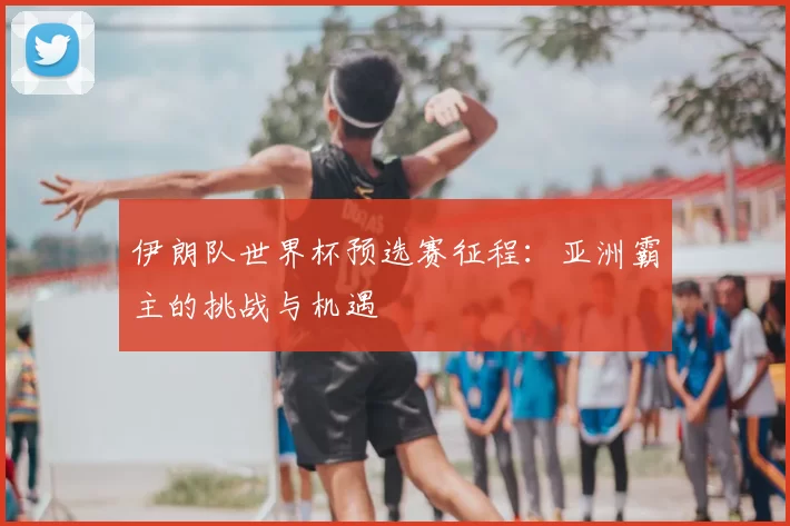 伊朗队世界杯预选赛征程：亚洲霸主的挑战与机遇