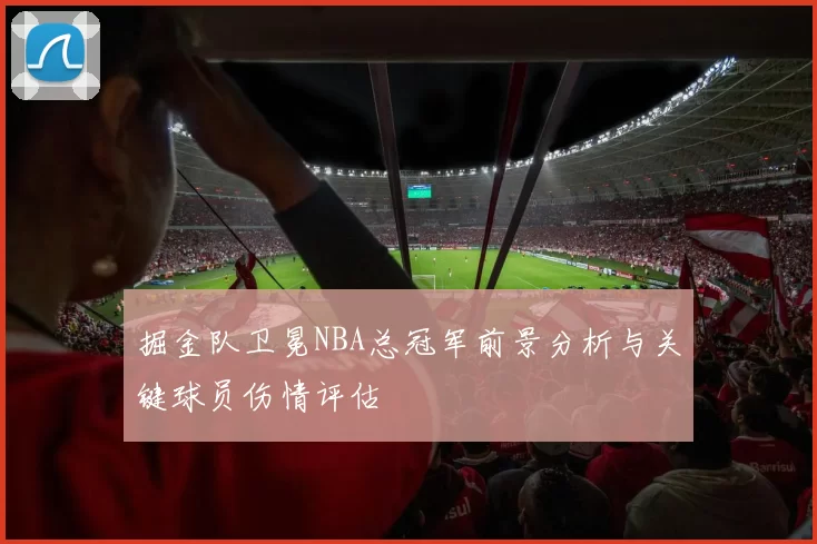 掘金队卫冕NBA总冠军前景分析与关键球员伤情评估