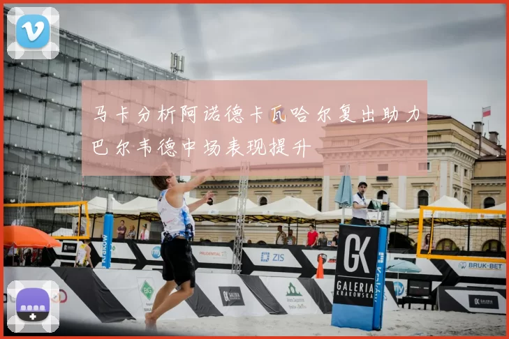 马卡分析阿诺德卡瓦哈尔复出助力巴尔韦德中场表现提升
